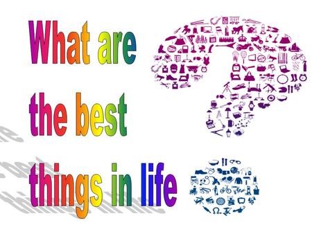 What are the best things in life.