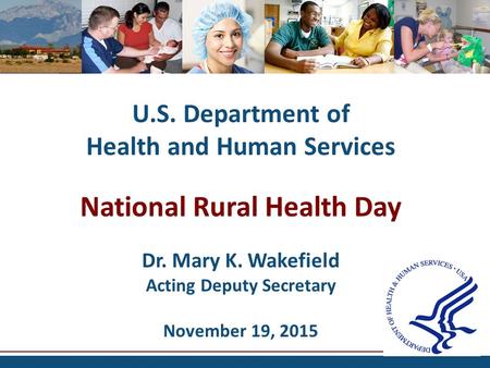 U.S. Department of Health and Human Services National Rural Health Day Dr. Mary K. Wakefield Acting Deputy Secretary November 19, 2015.