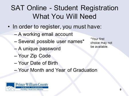 0 SAT Online - Student Registration What You Will Need In order to register, you must have: –A working email account –Several possible user names* –A unique.