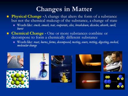 Changes in Matter Physical Change -A change that alters the form of a substance but not the chemical makeup of the substance, a change of state Words like: