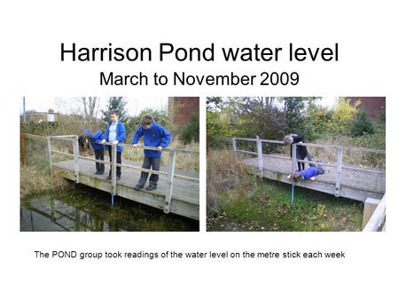 Harrison Pond water level March to November 2009 The POND group took readings of the water level on the metre stick each week.