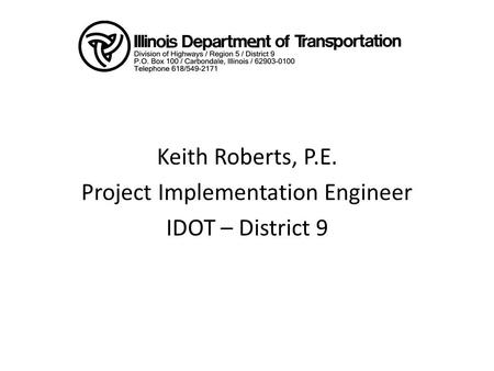 Keith Roberts, P.E. Project Implementation Engineer IDOT – District 9.