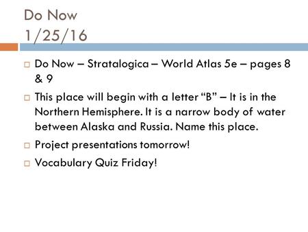 Do Now 1/25/16  Do Now – Stratalogica – World Atlas 5e – pages 8 & 9  This place will begin with a letter “B” – It is in the Northern Hemisphere. It.