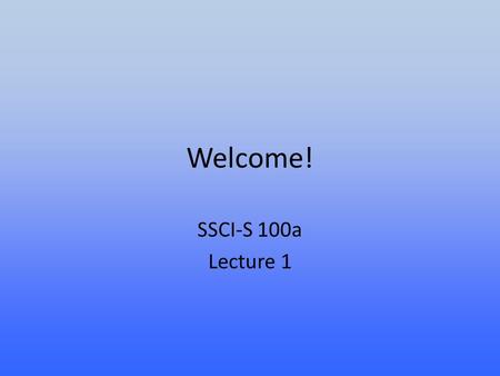 Welcome! SSCI-S 100a Lecture 1. Today’s agenda Introduce myself Introduce the course Introduce some of the key terms.