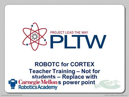 ROBOTC for CORTEX Teacher Training – Not for students – Replace with studentds power point © 2011 Project Lead The Way, Inc.Automation and Robotics VEX.