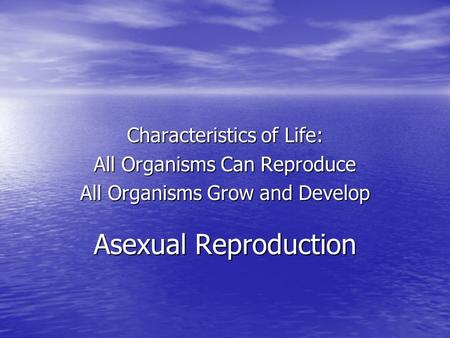 Asexual Reproduction Characteristics of Life: All Organisms Can Reproduce All Organisms Grow and Develop.