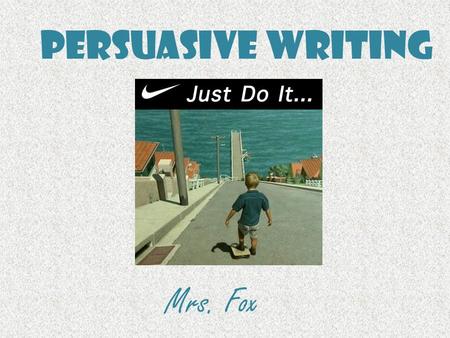 Persuasive Writing Mrs. Fox. Persuasive Writing Persuasive writing is writing that tries to convince a reader to do something or to believe what you believe.