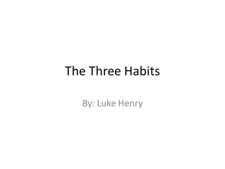The Three Habits By: Luke Henry. Habit one Be proactive I am a responsible person. I choose my actions, attitudes, and moods. I do not blame others for.