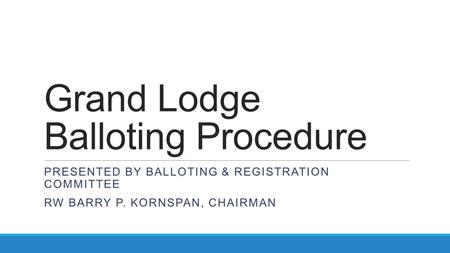 Grand Lodge Balloting Procedure PRESENTED BY BALLOTING & REGISTRATION COMMITTEE RW BARRY P. KORNSPAN, CHAIRMAN.