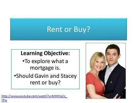 Rent or Buy? Learning Objective: To explore what a mortgage is. Should Gavin and Stacey rent or buy?  YFw.