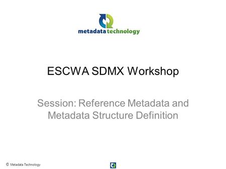 © Metadata Technology ESCWA SDMX Workshop Session: Reference Metadata and Metadata Structure Definition.