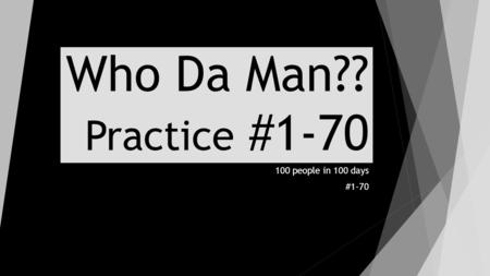 Who Da Man?? Practice #1-70 100 people in 100 days #1-70.