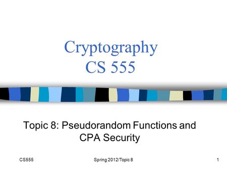CS555Spring 2012/Topic 81 Cryptography CS 555 Topic 8: Pseudorandom Functions and CPA Security.