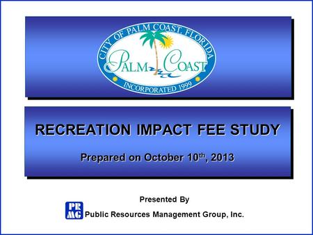 Presented By Public Resources Management Group, Inc. RECREATION IMPACT FEE STUDY Prepared on October 10 th, 2013.