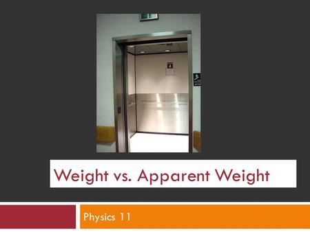 Weight vs. Apparent Weight Physics 11. Elevator:  When you enter the elevator and press the button, you feel the normal amount of your weight on your.