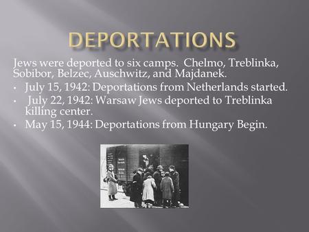 Jews were deported to six camps. Chelmo, Treblinka, Sobibor, Belzec, Auschwitz, and Majdanek. July 15, 1942: Deportations from Netherlands started. July.
