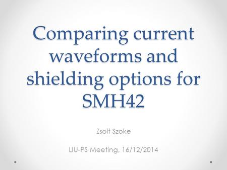 Comparing current waveforms and shielding options for SMH42 Zsolt Szoke LIU-PS Meeting, 16/12/2014.