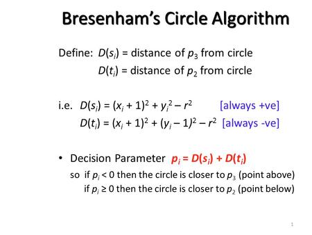 1 Bresenham’s Circle Algorithm Define:D(s i ) = distance of p 3 from circle D(t i ) = distance of p 2 from circle i.e.D(s i ) = (x i + 1) 2 + y i 2 – r.