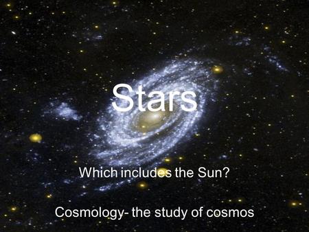Stars Which includes the Sun? Cosmology- the study of cosmos.
