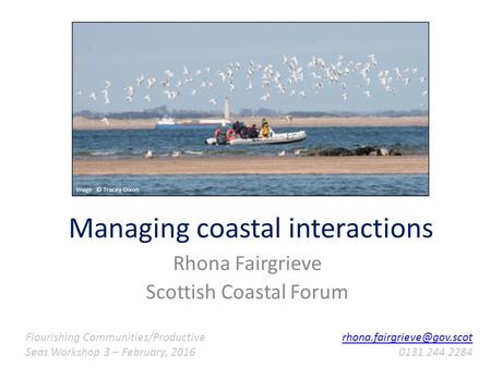 Managing coastal interactions Rhona Fairgrieve Scottish Coastal Forum Image © Tracey Dixon Flourishing Communities/Productive Seas Workshop 3 – February,
