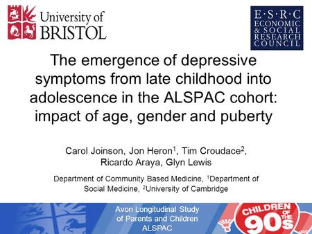 The emergence of depressive symptoms from late childhood into adolescence in the ALSPAC cohort: impact of age, gender and puberty Carol Joinson, Jon Heron.