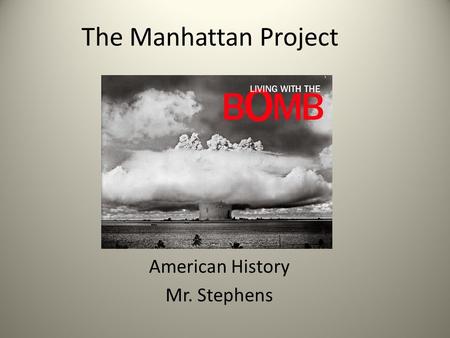 The Manhattan Project American History Mr. Stephens.