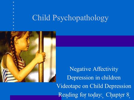Child Psychopathology Negative Affectivity Depression in children Videotape on Child Depression Reading for today: Chapter 8.