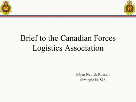 Brief to the Canadian Forces Logistics Association BGen Neville Russell Strategic J4, SJS.