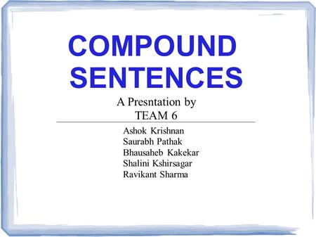 COMPOUND SENTENCES A Presntation by TEAM 6 Ashok Krishnan Saurabh Pathak Bhausaheb Kakekar Shalini Kshirsagar Ravikant Sharma.