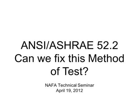 NAFA Technical Seminar April 19, 2012 ANSI/ASHRAE 52.2 Can we fix this Method of Test?