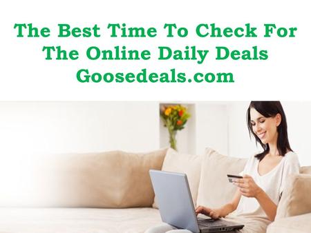 The Best Time To Check For The Online Daily Deals Goosedeals.com.