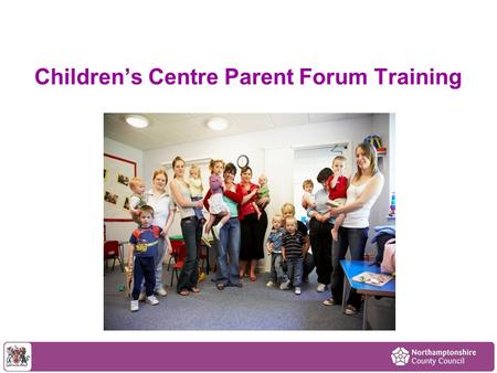 Children’s Centre Parent Forum Training. Aims of the session To have a better understanding of what a Parent Forum is and how it works in a children’s.