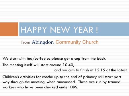 From Abingdon Community Church HAPPY NEW YEAR ! We start with tea/coffee so please get a cup from the back. The meeting itself will start around 10.40,