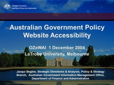 1 Australian Government Policy Website Accessibility OZeWAI 1 December 2004 LaTrobe University, Melbourne Jacqui Begbie, Strategic Directions & Analysis,