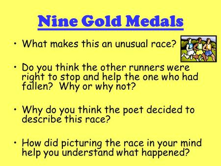 Nine Gold Medals What makes this an unusual race? Do you think the other runners were right to stop and help the one who had fallen? Why or why not? Why.