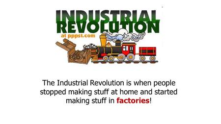 The Industrial Revolution is when people stopped making stuff at home and started making stuff in factories!