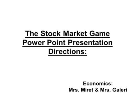 The Stock Market Game Power Point Presentation Directions: Economics: Mrs. Miret & Mrs. Galeri.