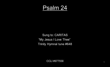 Psalm 24 Sung to: CARITAS “My Jesus I Love Thee” Trinity Hymnal tune #648 CCLI #977558 1.