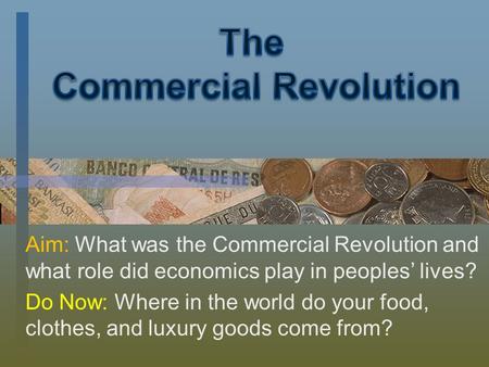 Aim: What was the Commercial Revolution and what role did economics play in peoples’ lives? Do Now: Where in the world do your food, clothes, and luxury.
