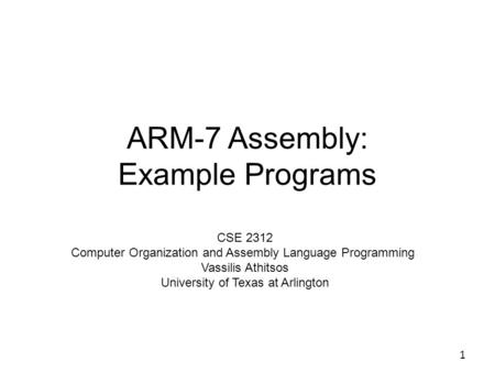 ARM-7 Assembly: Example Programs 1 CSE 2312 Computer Organization and Assembly Language Programming Vassilis Athitsos University of Texas at Arlington.