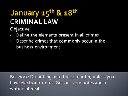 CRIMINAL LAW Objective: Define the elements present in all crimes Describe crimes that commonly occur in the business environment Bellwork: Do not log.