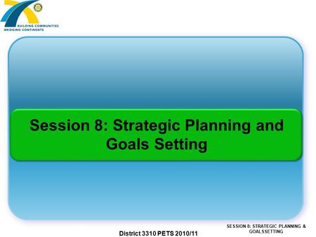 SESSION 8: STRATEGIC PLANNING & GOALSSETTING District 3310 PETS 2010/11 Session 8: Strategic Planning and Goals Setting.