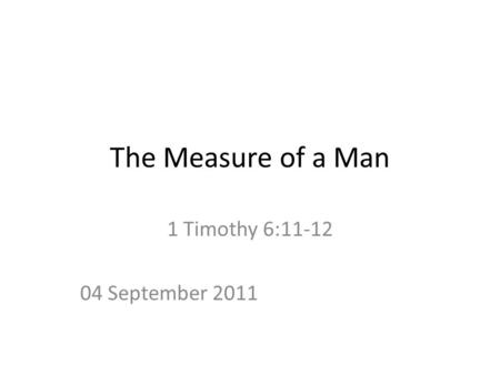 The Measure of a Man 1 Timothy 6:11-12 04 September 2011.