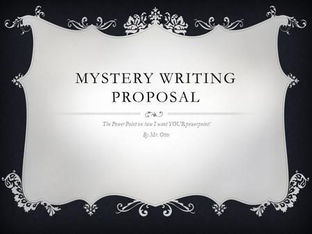 MYSTERY WRITING PROPOSAL The Power Point on how I want YOUR powerpoint! By Mr. Otto.