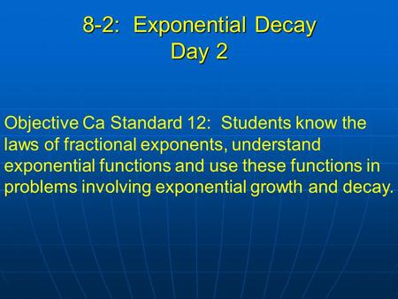 8-2: Exponential Decay Day 2 Objective Ca Standard 12: Students know the laws of fractional exponents, understand exponential functions and use these functions.