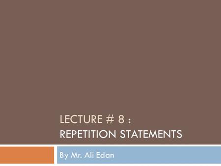 LECTURE # 8 : REPETITION STATEMENTS By Mr. Ali Edan.