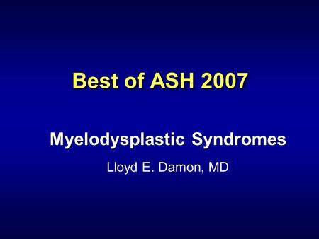 Best of ASH 2007 Myelodysplastic Syndromes Lloyd E. Damon, MD.