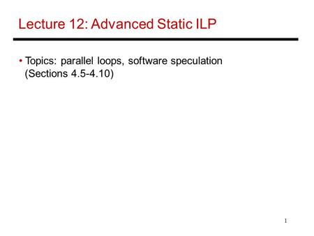 1 Lecture 12: Advanced Static ILP Topics: parallel loops, software speculation (Sections 4.5-4.10)