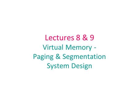 Lectures 8 & 9 Virtual Memory - Paging & Segmentation System Design.