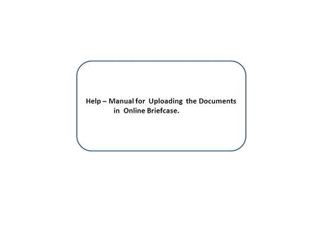 Help – Manual for Uploading the Documents in Online Briefcase.